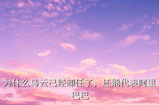 為什么馬云已經(jīng)卸任了，還能代表阿里巴巴