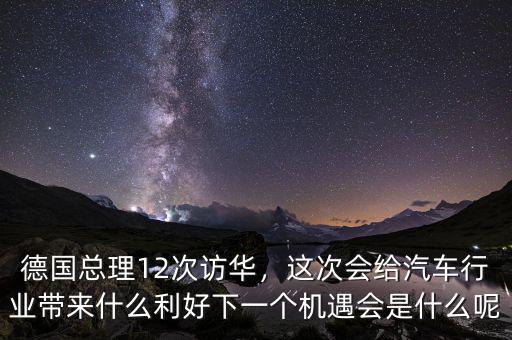 德國總理12次訪華，這次會給汽車行業(yè)帶來什么利好下一個機(jī)遇會是什么呢