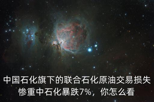 中國石化旗下的聯(lián)合石化原油交易損失慘重中石化暴跌7%，你怎么看