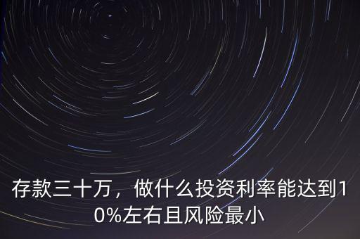 存款三十萬，做什么投資利率能達(dá)到10%左右且風(fēng)險(xiǎn)最小