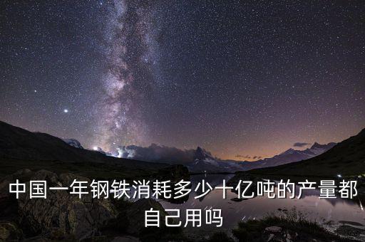中國一年鋼鐵消耗多少十億噸的產量都自己用嗎
