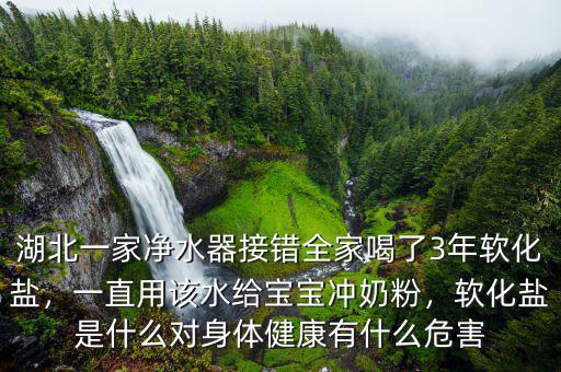 湖北一家凈水器接錯全家喝了3年軟化鹽，一直用該水給寶寶沖奶粉，軟化鹽是什么對身體健康有什么危害