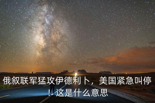 俄敘聯(lián)軍猛攻伊德利卜，美國緊急叫停！這是什么意思