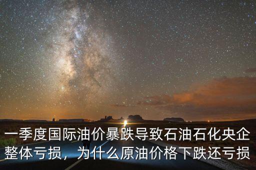一季度國際油價暴跌導(dǎo)致石油石化央企整體虧損，為什么原油價格下跌還虧損