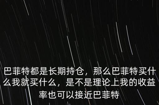 巴菲特都是長期持倉，那么巴菲特買什么我就買什么，是不是理論上我的收益率也可以接近巴菲特