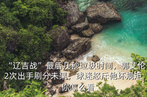 “遼吉戰(zhàn)”最后幾秒垃圾時(shí)間，郭艾倫2次出手刷分未果，球迷怒斥他壞規(guī)矩，你怎么看