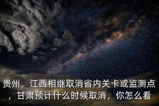 貴州，江西相繼取消省內(nèi)關(guān)卡或監(jiān)測(cè)點(diǎn)，甘肅預(yù)計(jì)什么時(shí)候取消，你怎么看