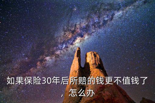 如果保險(xiǎn)30年后所賠的錢更不值錢了，怎么辦