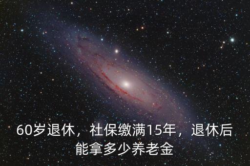 60歲退休，社保繳滿15年，退休后能拿多少養(yǎng)老金