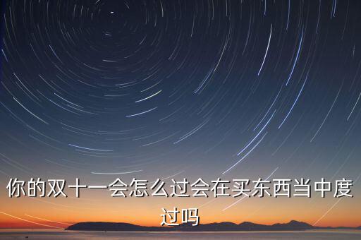 你的雙十一會(huì)怎么過(guò)會(huì)在買(mǎi)東西當(dāng)中度過(guò)嗎