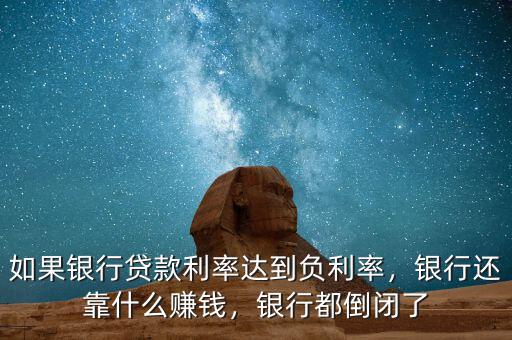 如果銀行貸款利率達到負利率，銀行還靠什么賺錢，銀行都倒閉了