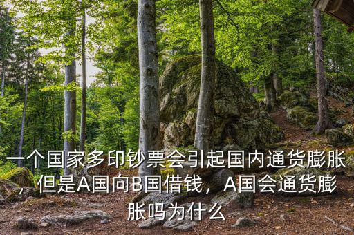 一個(gè)國(guó)家多印鈔票會(huì)引起國(guó)內(nèi)通貨膨脹，但是A國(guó)向B國(guó)借錢，A國(guó)會(huì)通貨膨脹嗎為什么
