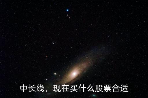 中長(zhǎng)線，現(xiàn)在買什么股票合適