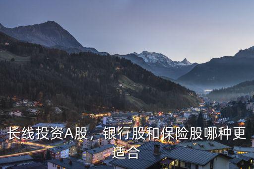 長線投資A股，銀行股和保險股哪種更適合