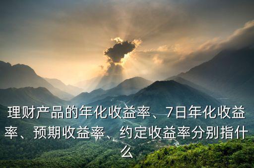 理財(cái)產(chǎn)品的年化收益率、7日年化收益率、預(yù)期收益率、約定收益率分別指什么