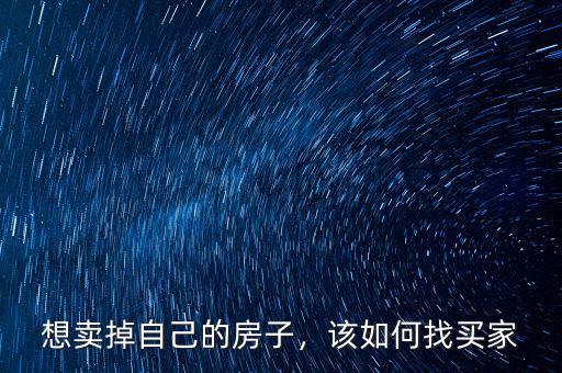 賣(mài)私房子怎么找買(mǎi)家,想賣(mài)掉自己的房子