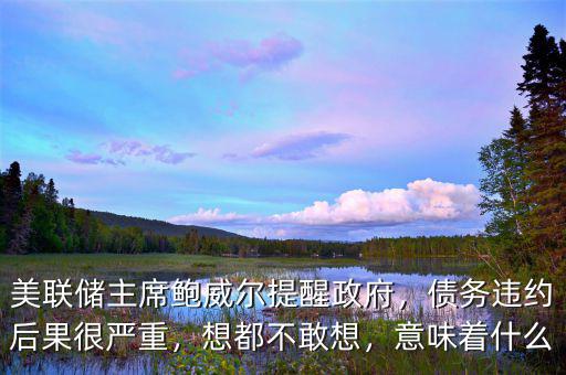美聯(lián)儲(chǔ)主席鮑威爾提醒政府，債務(wù)違約后果很嚴(yán)重，想都不敢想，意味著什么