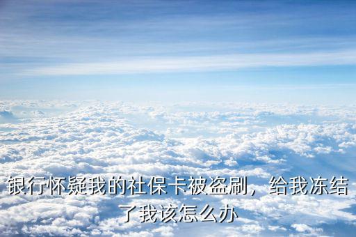 社保卡被盜刷怎么辦,銀行懷疑我的社?？ū槐I刷