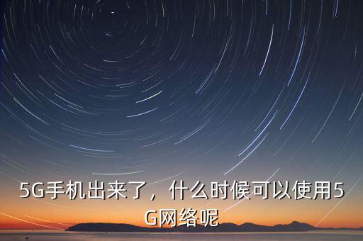 5G手機(jī)出來了，什么時(shí)候可以使用5G網(wǎng)絡(luò)呢