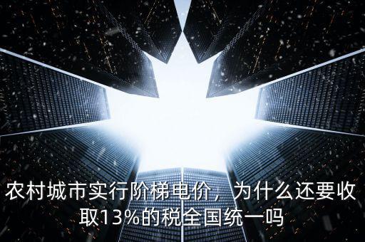 農(nóng)村城市實行階梯電價，為什么還要收取13%的稅全國統(tǒng)一嗎