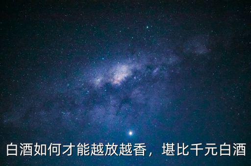 白酒如何才能越放越香，堪比千元白酒