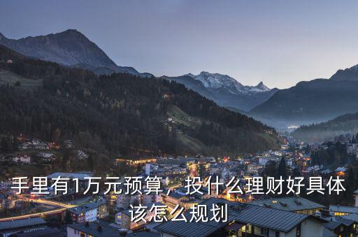 手里有1萬元預(yù)算，投什么理財(cái)好具體該怎么規(guī)劃