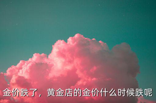 金價(jià)跌了，黃金店的金價(jià)什么時(shí)候跌呢