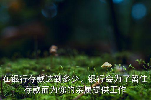 在銀行存款達(dá)到多少，銀行會(huì)為了留住存款而為你的親屬提供工作
