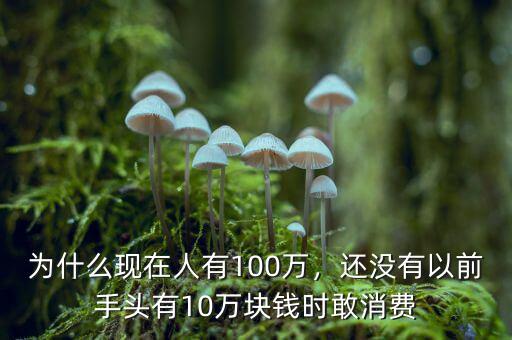 為什么現(xiàn)在人有100萬，還沒有以前手頭有10萬塊錢時(shí)敢消費(fèi)