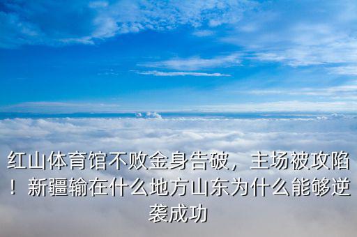 紅山體育館不敗金身告破，主場被攻陷！新疆輸在什么地方山東為什么能夠逆襲成功