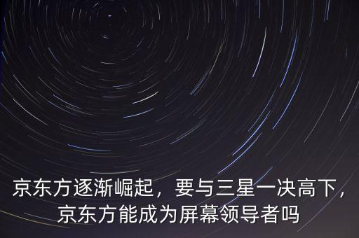 京東方逐漸崛起，要與三星一決高下，京東方能成為屏幕領(lǐng)導(dǎo)者嗎