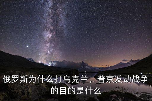 俄羅斯為什么打?yàn)蹩颂m，普京發(fā)動戰(zhàn)爭的目的是什么