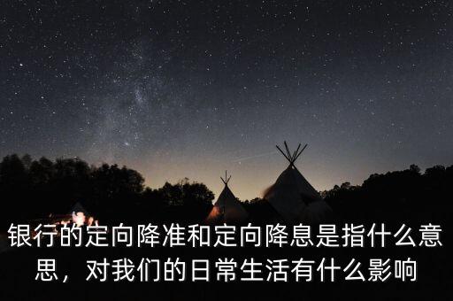 銀行的定向降準(zhǔn)和定向降息是指什么意思，對我們的日常生活有什么影響