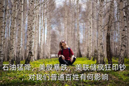 石油猛降，美股暴跌，美聯(lián)儲(chǔ)瘋狂印鈔，對(duì)我們普通百姓有何影響