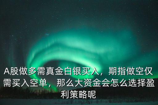 A股做多需真金白銀買入，期指做空僅需買入空單，那么大資金會(huì)怎么選擇盈利策略呢