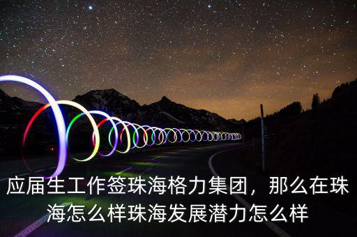 應屆生工作簽珠海格力集團，那么在珠海怎么樣珠海發(fā)展?jié)摿υ趺礃? class=