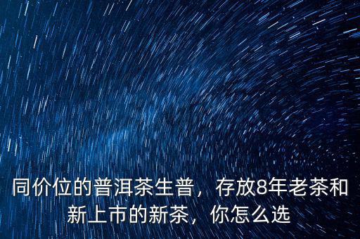 同價位的普洱茶生普，存放8年老茶和新上市的新茶，你怎么選