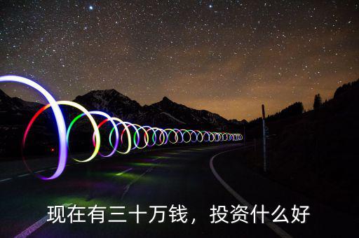 現(xiàn)在有三十萬錢，投資什么好