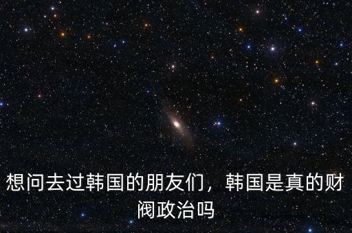 想問去過韓國的朋友們，韓國是真的財閥政治嗎