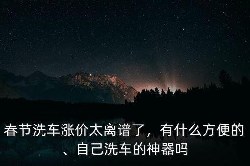 春節(jié)洗車漲價(jià)太離譜了，有什么方便的、自己洗車的神器嗎