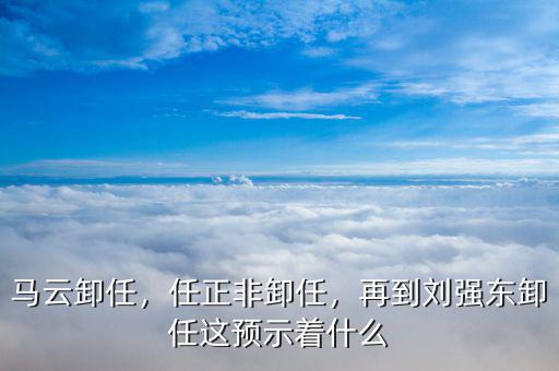 馬云卸任，任正非卸任，再到劉強東卸任這預(yù)示著什么