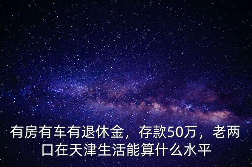 有房有車有退休金，存款50萬，老兩口在天津生活能算什么水平