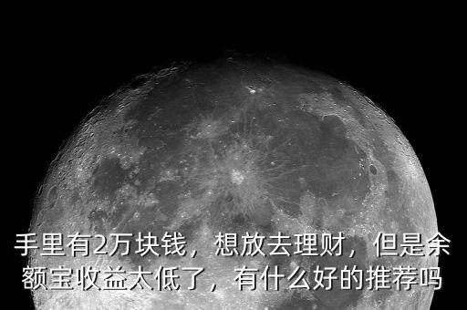 手里有2萬(wàn)塊錢，想放去理財(cái)，但是余額寶收益太低了，有什么好的推薦嗎