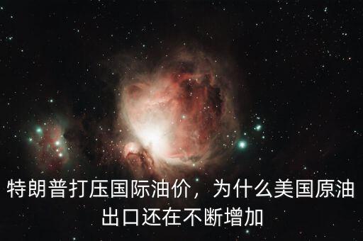 特朗普打壓國(guó)際油價(jià)，為什么美國(guó)原油出口還在不斷增加