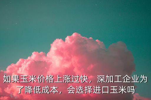 如果玉米價格上漲過快，深加工企業(yè)為了降低成本，會選擇進口玉米嗎