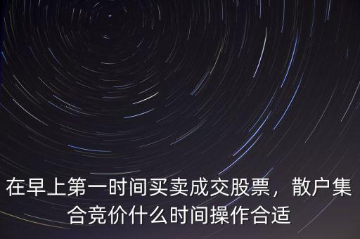 在早上第一時(shí)間買賣成交股票，散戶集合競價(jià)什么時(shí)間操作合適