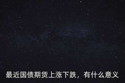 最近國(guó)債期貨上漲下跌，有什么意義