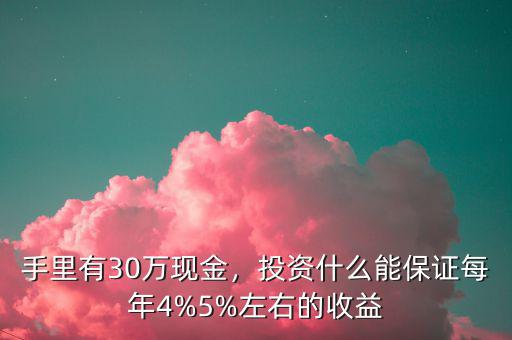 手里有30萬現(xiàn)金，投資什么能保證每年4%5%左右的收益