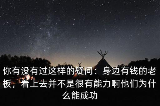 你有沒有過這樣的疑問：身邊有錢的老板，看上去并不是很有能力啊他們?yōu)槭裁茨艹晒? class=