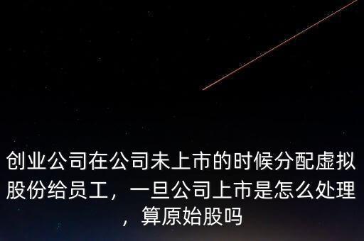創(chuàng)業(yè)公司在公司未上市的時候分配虛擬股份給員工，一旦公司上市是怎么處理，算原始股嗎